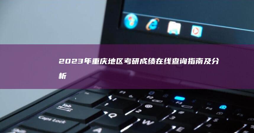 2023年重庆地区考研成绩在线查询指南及分析结果